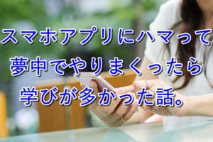 スマホアプリにハマって朝から晩まで夢中でやりまくったら学びが多かった話。