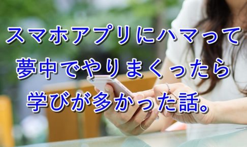 スマホアプリにハマって朝から晩まで夢中でやりまくったら学びが多かった話。