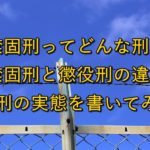禁固刑ってどんな刑?禁固刑と懲役刑の違いと禁固刑の実態を書いてみた。