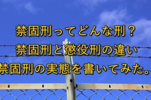 禁固刑ってどんな刑？禁固刑と懲役刑の違いと禁固刑の実態を書いてみた。
